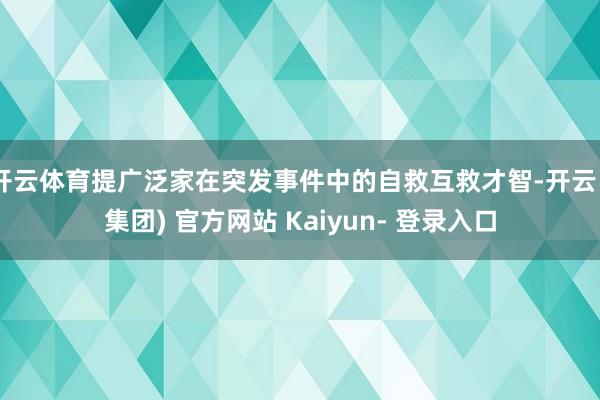 开云体育提广泛家在突发事件中的自救互救才智-开云 (集团) 官方网站 Kaiyun- 登录入口