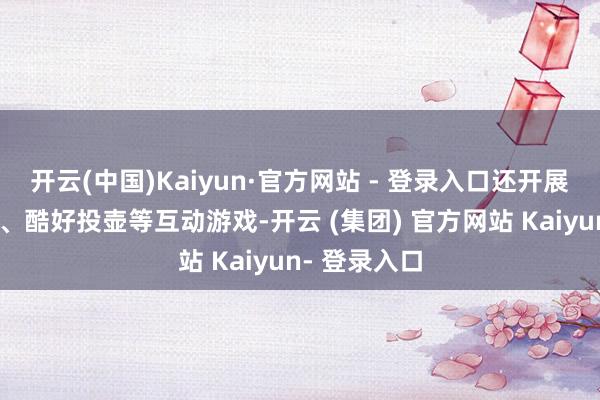 开云(中国)Kaiyun·官方网站 - 登录入口还开展了快问快答、酷好投壶等互动游戏-开云 (集团) 官方网站 Kaiyun- 登录入口