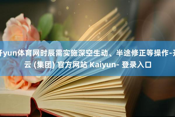 开yun体育网时辰需实施深空生动、半途修正等操作-开云 (集团) 官方网站 Kaiyun- 登录入口