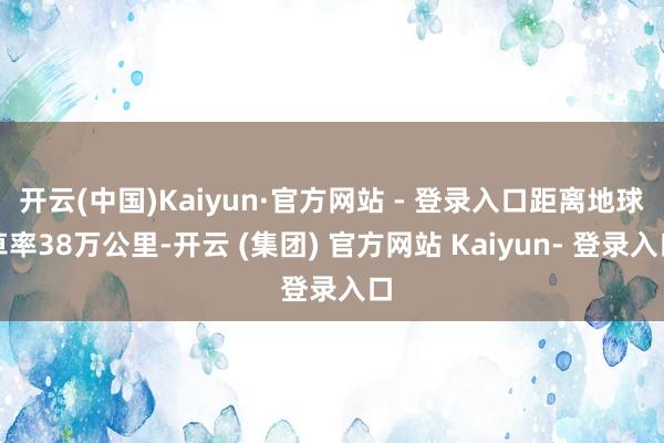 开云(中国)Kaiyun·官方网站 - 登录入口距离地球草率38万公里-开云 (集团) 官方网站 Kaiyun- 登录入口