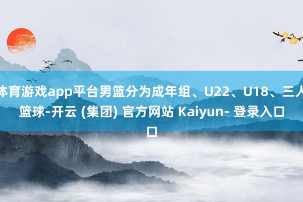 体育游戏app平台男篮分为成年组、U22、U18、三人篮球-开云 (集团) 官方网站 Kaiyun- 登录入口