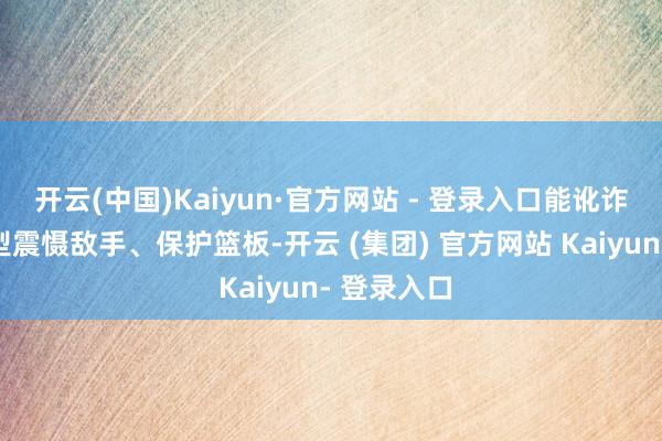 开云(中国)Kaiyun·官方网站 - 登录入口能讹诈巨大的体型震慑敌手、保护篮板-开云 (集团) 官方网站 Kaiyun- 登录入口