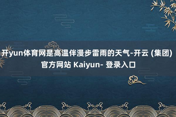 开yun体育网是高温伴漫步雷雨的天气-开云 (集团) 官方网站 Kaiyun- 登录入口