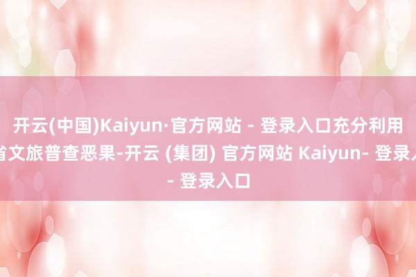 开云(中国)Kaiyun·官方网站 - 登录入口充分利用全省文旅普查恶果-开云 (集团) 官方网站 Kaiyun- 登录入口