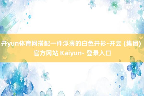 开yun体育网搭配一件浮薄的白色开衫-开云 (集团) 官方网站 Kaiyun- 登录入口