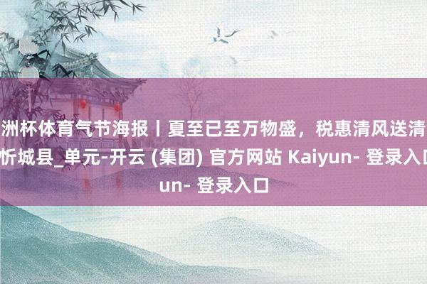 欧洲杯体育气节海报丨夏至已至万物盛，税惠清风送清冷_忻城县_单元-开云 (集团) 官方网站 Kaiyun- 登录入口