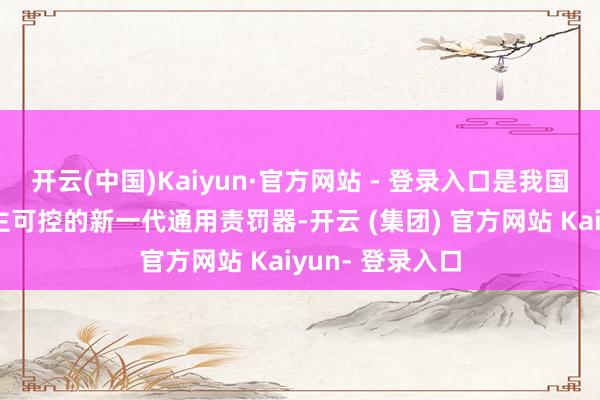 开云(中国)Kaiyun·官方网站 - 登录入口是我国自主研发、自主可控的新一代通用责罚器-开云 (集团) 官方网站 Kaiyun- 登录入口