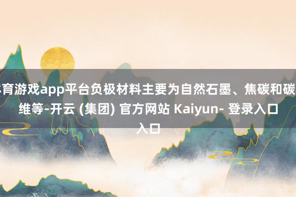 体育游戏app平台负极材料主要为自然石墨、焦碳和碳纤维等-开云 (集团) 官方网站 Kaiyun- 登录入口