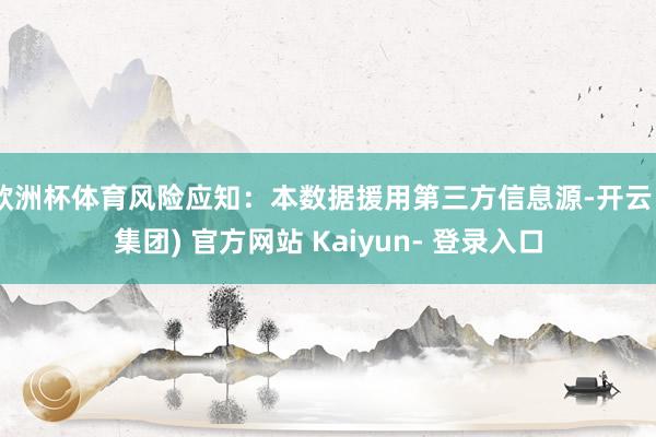 欧洲杯体育风险应知：本数据援用第三方信息源-开云 (集团) 官方网站 Kaiyun- 登录入口