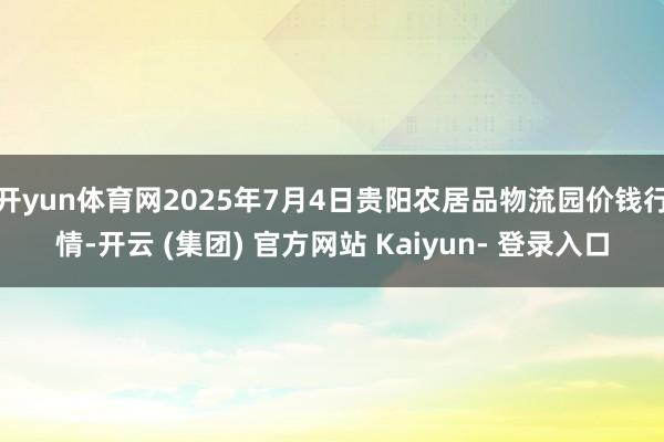 开yun体育网2025年7月4日贵阳农居品物流园价钱行情-开云 (集团) 官方网站 Kaiyun- 登录入口