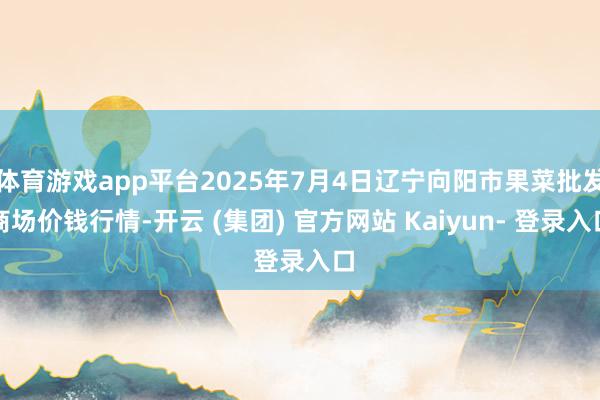 体育游戏app平台2025年7月4日辽宁向阳市果菜批发商场价钱行情-开云 (集团) 官方网站 Kaiyun- 登录入口