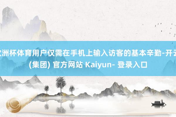 欧洲杯体育用户仅需在手机上输入访客的基本辛勤-开云 (集团) 官方网站 Kaiyun- 登录入口