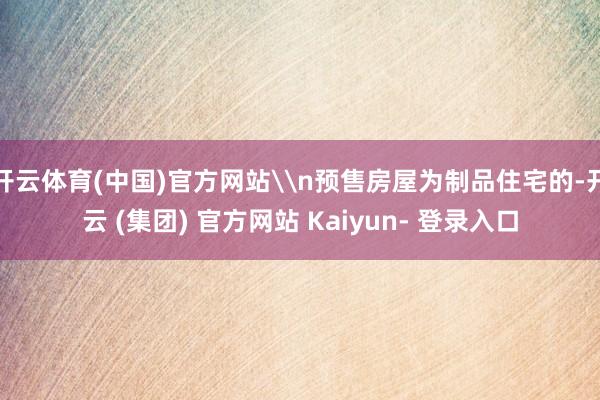 开云体育(中国)官方网站\n预售房屋为制品住宅的-开云 (集团) 官方网站 Kaiyun- 登录入口