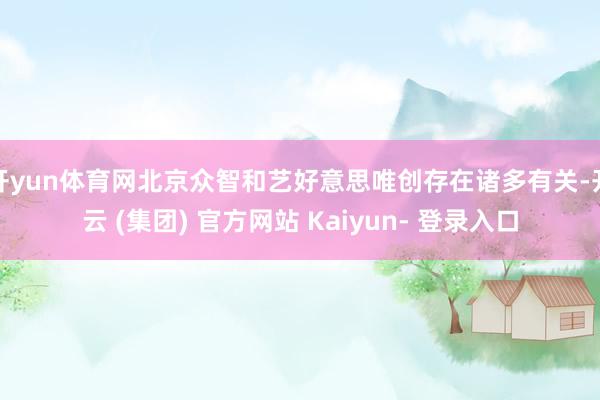 开yun体育网北京众智和艺好意思唯创存在诸多有关-开云 (集团) 官方网站 Kaiyun- 登录入口