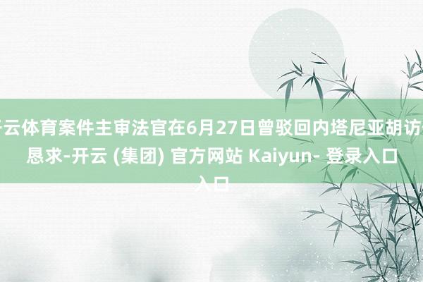 开云体育案件主审法官在6月27日曾驳回内塔尼亚胡访佛恳求-开云 (集团) 官方网站 Kaiyun- 登录入口