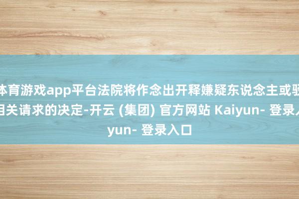 体育游戏app平台法院将作念出开释嫌疑东说念主或驳回相关请求的决定-开云 (集团) 官方网站 Kaiyun- 登录入口
