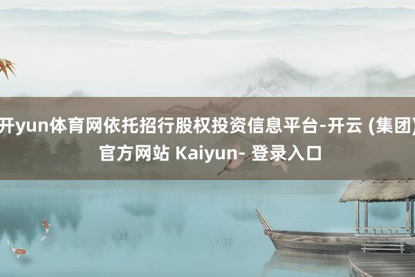 开yun体育网依托招行股权投资信息平台-开云 (集团) 官方网站 Kaiyun- 登录入口