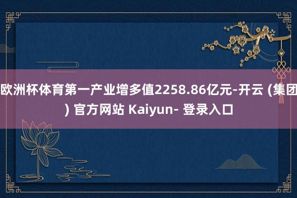 欧洲杯体育第一产业增多值2258.86亿元-开云 (集团) 官方网站 Kaiyun- 登录入口
