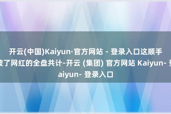 开云(中国)Kaiyun·官方网站 - 登录入口这顺手一指刺破了网红的全盘共计-开云 (集团) 官方网站 Kaiyun- 登录入口