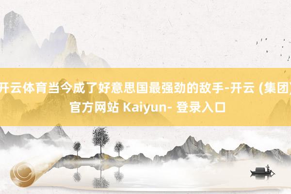 开云体育当今成了好意思国最强劲的敌手-开云 (集团) 官方网站 Kaiyun- 登录入口