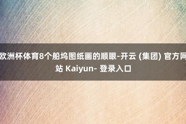 欧洲杯体育8个船坞图纸画的顺眼-开云 (集团) 官方网站 Kaiyun- 登录入口