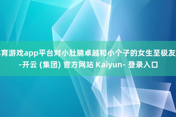 体育游戏app平台对小肚腩卓越和小个子的女生至极友好-开云 (集团) 官方网站 Kaiyun- 登录入口