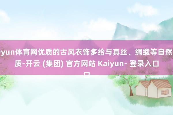 开yun体育网优质的古风衣饰多给与真丝、绸缎等自然材质-开云 (集团) 官方网站 Kaiyun- 登录入口