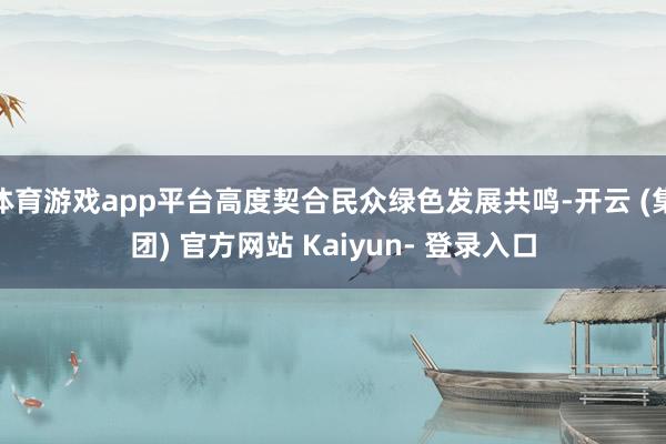 体育游戏app平台高度契合民众绿色发展共鸣-开云 (集团) 官方网站 Kaiyun- 登录入口
