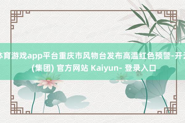 体育游戏app平台重庆市风物台发布高温红色预警-开云 (集团) 官方网站 Kaiyun- 登录入口