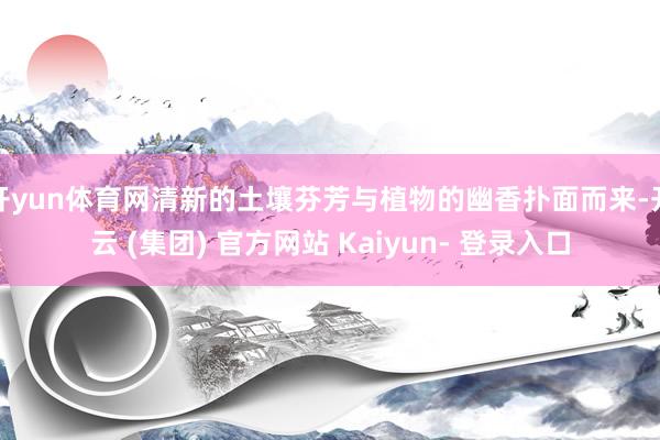 开yun体育网清新的土壤芬芳与植物的幽香扑面而来-开云 (集团) 官方网站 Kaiyun- 登录入口