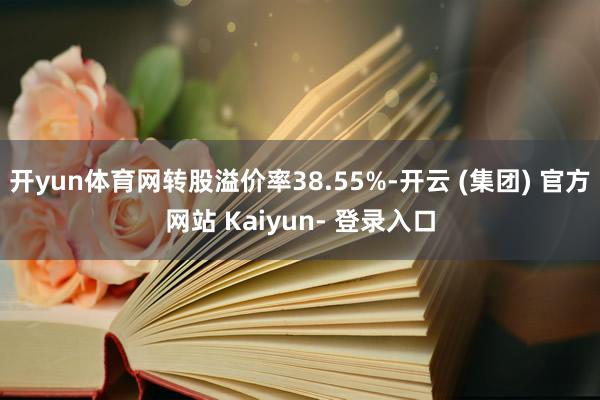 开yun体育网转股溢价率38.55%-开云 (集团) 官方网站 Kaiyun- 登录入口