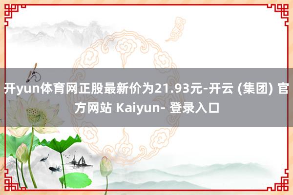 开yun体育网正股最新价为21.93元-开云 (集团) 官方网站 Kaiyun- 登录入口