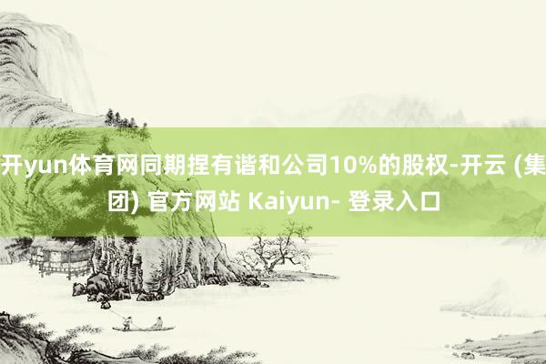 开yun体育网同期捏有谐和公司10%的股权-开云 (集团) 官方网站 Kaiyun- 登录入口