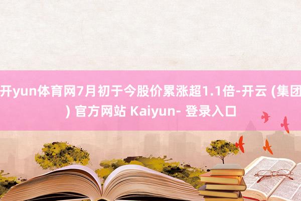 开yun体育网7月初于今股价累涨超1.1倍-开云 (集团) 官方网站 Kaiyun- 登录入口