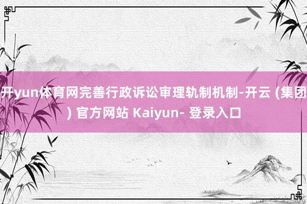 开yun体育网　　完善行政诉讼审理轨制机制-开云 (集团) 官方网站 Kaiyun- 登录入口