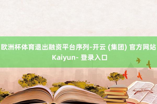 欧洲杯体育　　退出融资平台序列-开云 (集团) 官方网站 Kaiyun- 登录入口