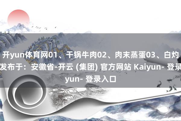 开yun体育网01、干锅牛肉02、肉末蒸蛋03、白灼生菜发布于：安徽省-开云 (集团) 官方网站 Kaiyun- 登录入口