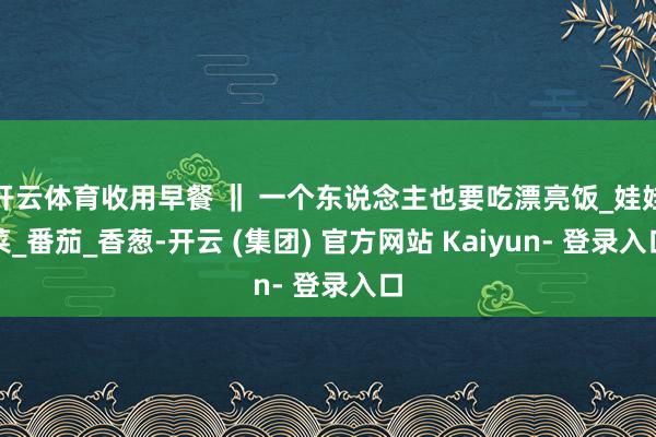 开云体育收用早餐 ‖ 一个东说念主也要吃漂亮饭_娃娃菜_番茄_香葱-开云 (集团) 官方网站 Kaiyun- 登录入口
