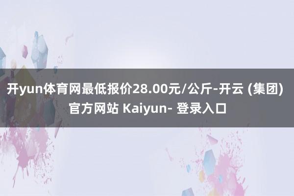 开yun体育网最低报价28.00元/公斤-开云 (集团) 官方网站 Kaiyun- 登录入口