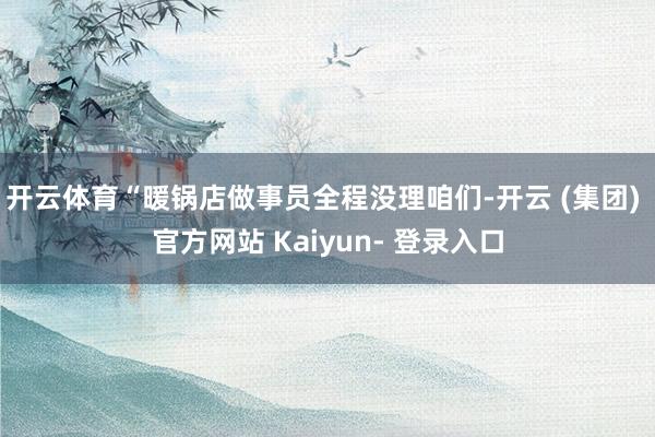 开云体育“暖锅店做事员全程没理咱们-开云 (集团) 官方网站 Kaiyun- 登录入口