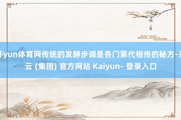 开yun体育网传统的发酵步调是各门第代相传的秘方-开云 (集团) 官方网站 Kaiyun- 登录入口