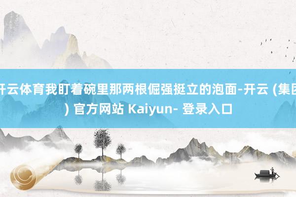开云体育我盯着碗里那两根倔强挺立的泡面-开云 (集团) 官方网站 Kaiyun- 登录入口