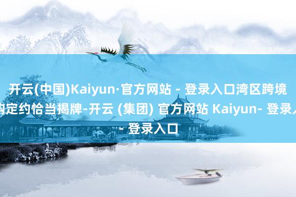 开云(中国)Kaiyun·官方网站 - 登录入口湾区跨境并购定约恰当揭牌-开云 (集团) 官方网站 Kaiyun- 登录入口