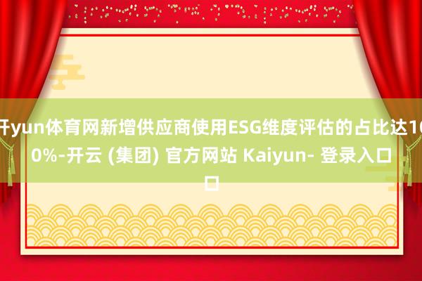 开yun体育网新增供应商使用ESG维度评估的占比达100%-开云 (集团) 官方网站 Kaiyun- 登录入口