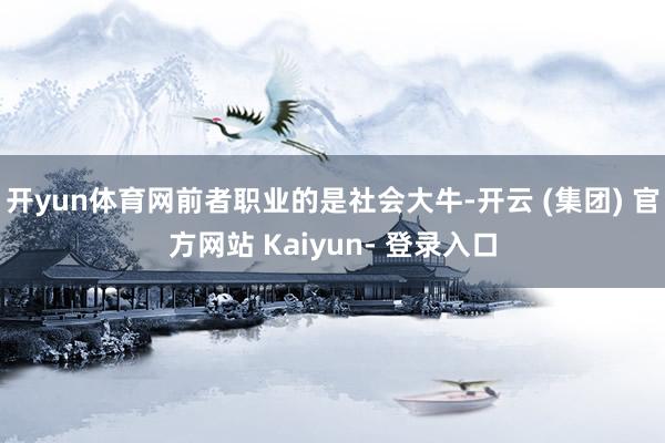 开yun体育网前者职业的是社会大牛-开云 (集团) 官方网站 Kaiyun- 登录入口