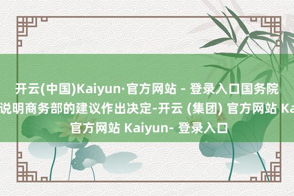 开云(中国)Kaiyun·官方网站 - 登录入口国务院关税税则委员会说明商务部的建议作出决定-开云 (集团) 官方网站 Kaiyun- 登录入口
