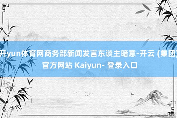 开yun体育网商务部新闻发言东谈主暗意-开云 (集团) 官方网站 Kaiyun- 登录入口