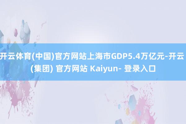 开云体育(中国)官方网站上海市GDP5.4万亿元-开云 (集团) 官方网站 Kaiyun- 登录入口