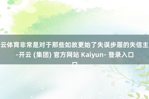 开云体育非常是对于那些如故更始了失误步履的失信主体-开云 (集团) 官方网站 Kaiyun- 登录入口