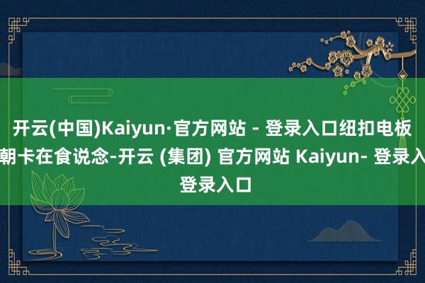 开云(中国)Kaiyun·官方网站 - 登录入口纽扣电板一朝卡在食说念-开云 (集团) 官方网站 Kaiyun- 登录入口